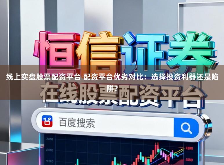 线上实盘股票配资平台 配资平台优劣对比：选择投资利器还是陷阱？