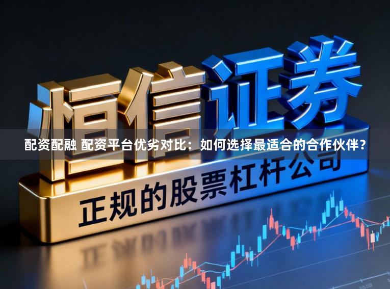 配资配融 配资平台优劣对比：如何选择最适合的合作伙伴？