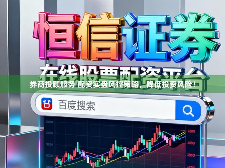 券商投顾服务 配资实盘风控策略，降低投资风险！