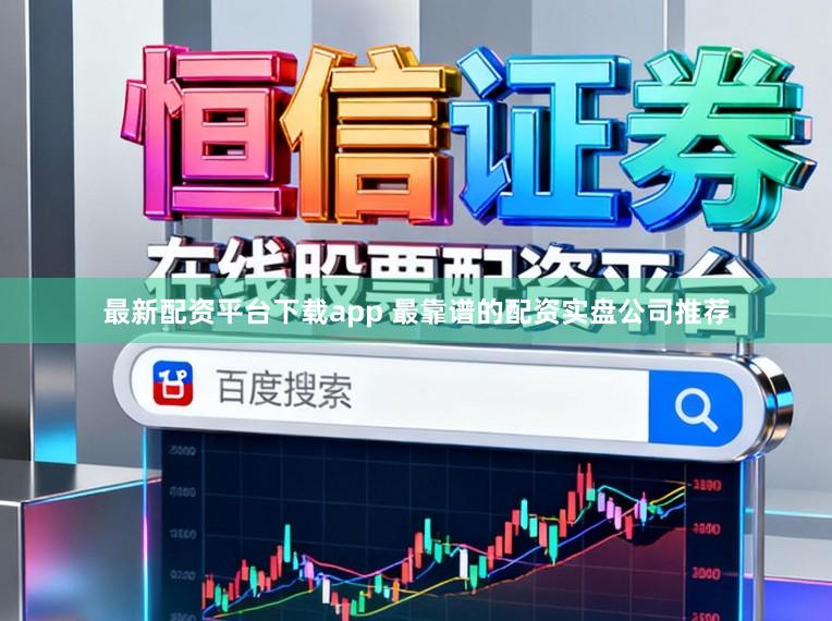 最新配资平台下载app 最靠谱的配资实盘公司推荐