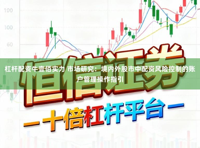 杠杆配资牛壹佰实力 市场研究：境内外股市中配资风险控制的账户管理操作指引