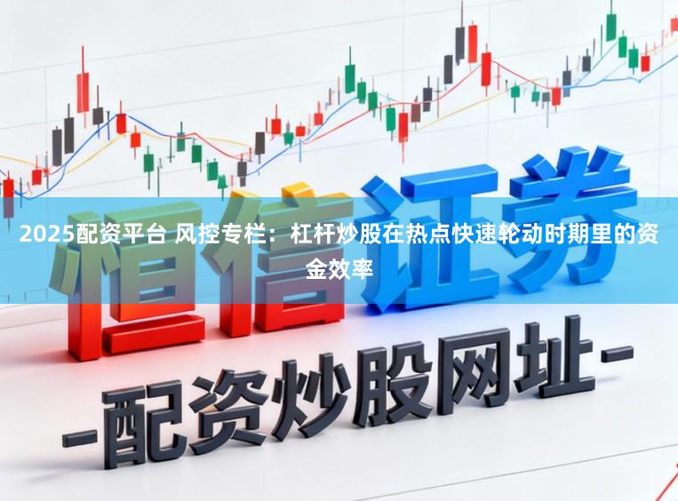 2025配资平台 风控专栏：杠杆炒股在热点快速轮动时期里的资金效率