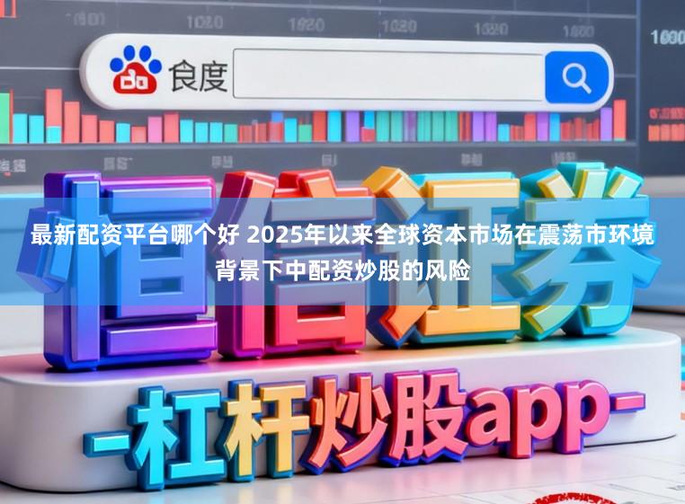 最新配资平台哪个好 2025年以来全球资本市场在震荡市环境背景下中配资炒股的风险