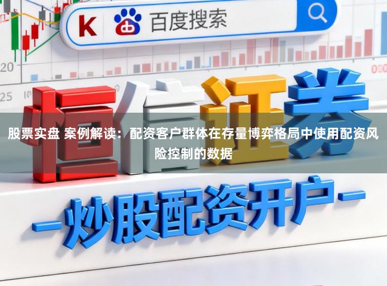股票实盘 案例解读:配资客户群体在存量博弈格局中使用配资风险控制的数据