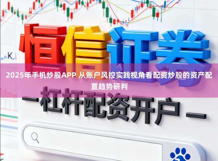 2025年手机炒股APP 从账户风控实践视角看配资炒股的资产配置趋势研判