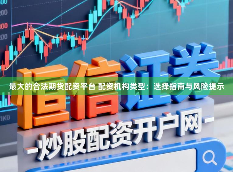 最大的合法期货配资平台 配资机构类型：选择指南与风险提示