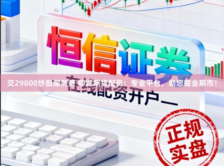 交29800炒股服务费 聊城期货配资:专业平台,助您掘金期市!