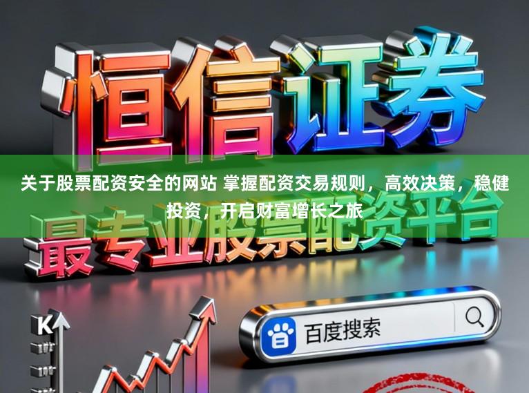 关于股票配资安全的网站 掌握配资交易规则，高效决策，稳健投资，开启财富增长之旅