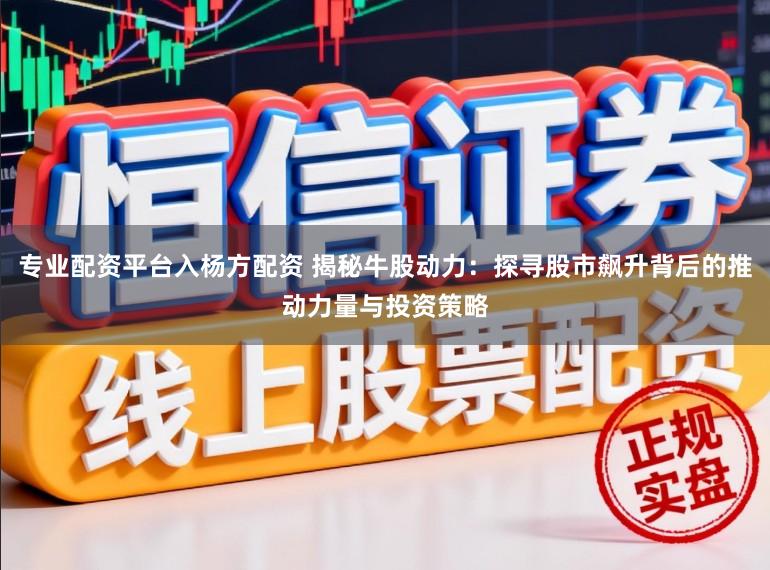 专业配资平台入杨方配资 揭秘牛股动力:探寻股市飙升背后的推动力量与投资策略