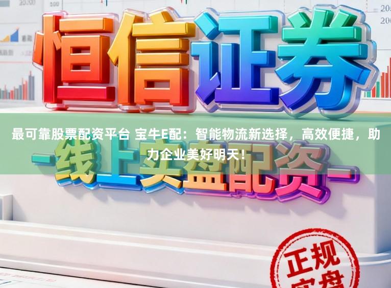 最可靠股票配资平台 宝牛E配：智能物流新选择，高效便捷，助力企业美好明天！