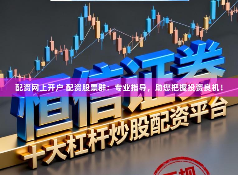 配资网上开户 配资股票群：专业指导，助您把握投资良机！