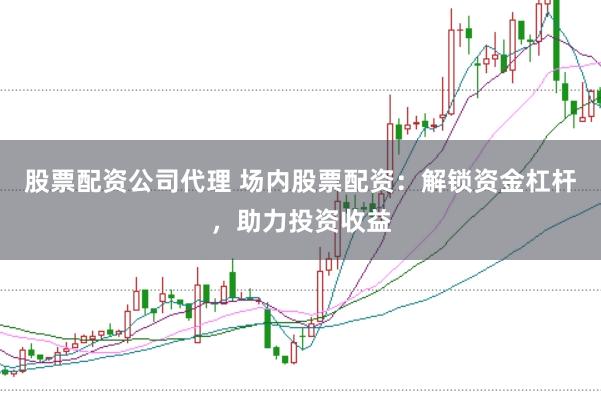 股票配资公司代理 场内股票配资：解锁资金杠杆，助力投资收益