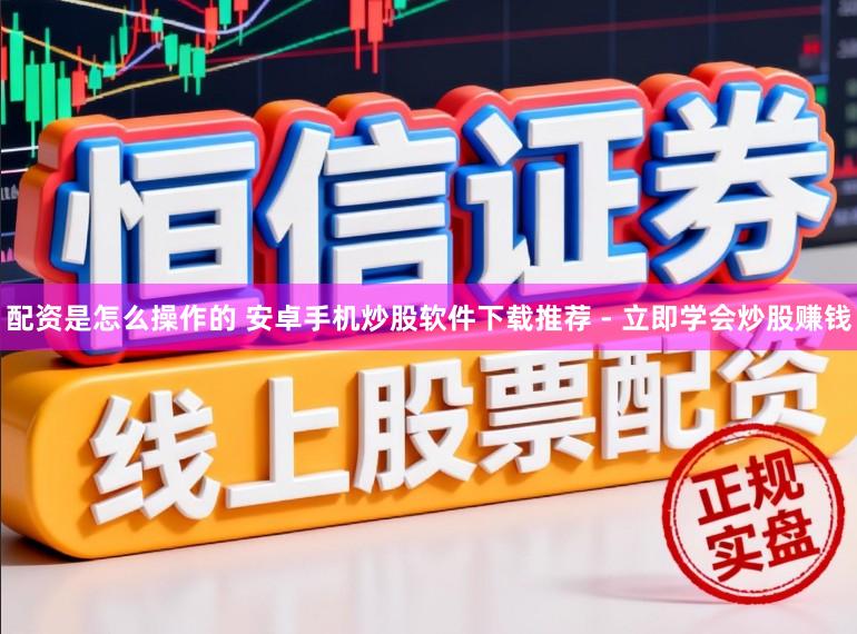 配资是怎么操作的 安卓手机炒股软件下载推荐 - 立即学会炒股赚钱