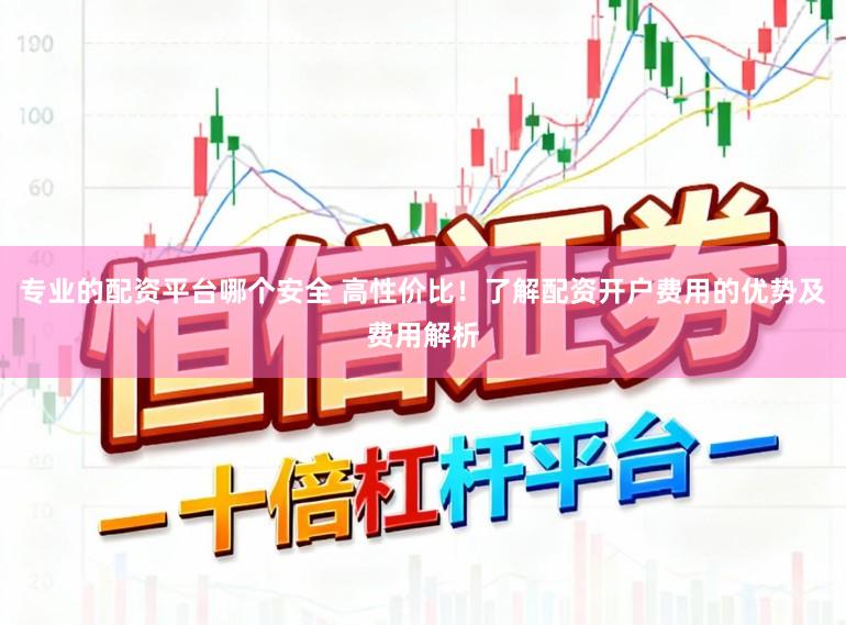 专业的配资平台哪个安全 高性价比！了解配资开户费用的优势及费用解析