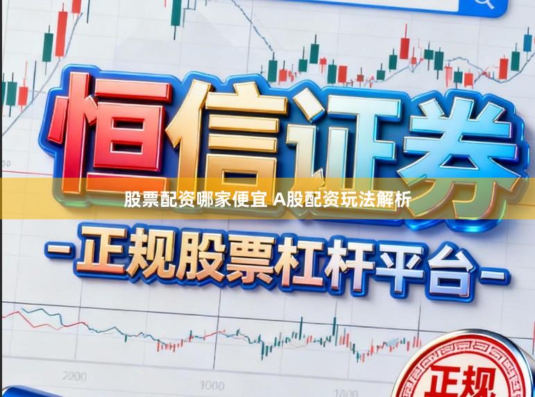 股票配资哪家便宜 A股配资玩法解析
