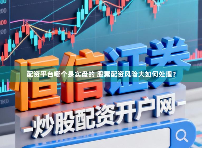 配资平台哪个是实盘的 股票配资风险大如何处理?