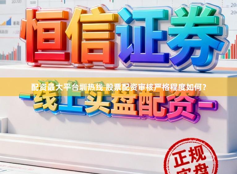 配资最大平台圳热线 股票配资审核严格程度如何？