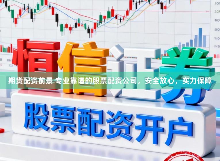 期货配资前景 专业靠谱的股票配资公司，安全放心，实力保障