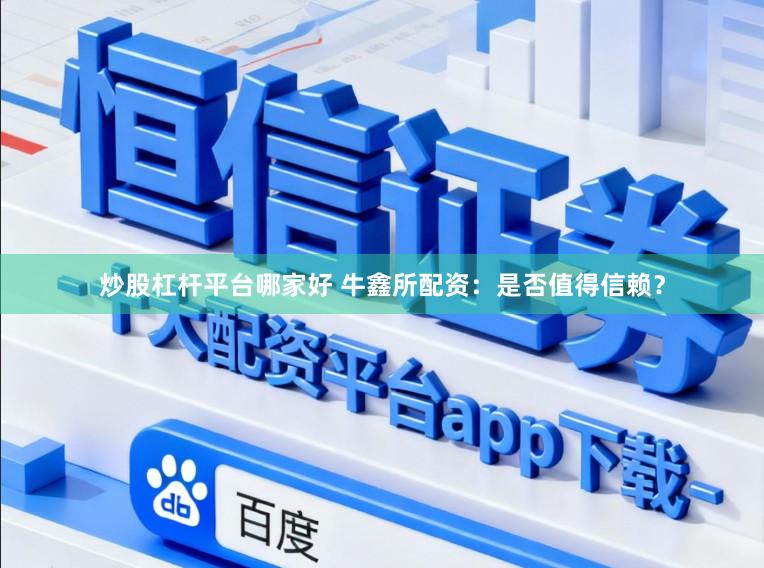 炒股杠杆平台哪家好 牛鑫所配资：是否值得信赖？