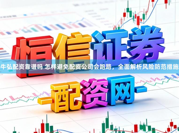 牛弘配资靠谱吗 怎样避免配资公司会跑路，全面解析风险防范措施