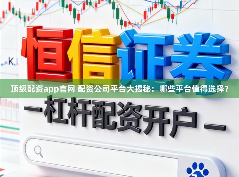 顶级配资app官网 配资公司平台大揭秘：哪些平台值得选择？
