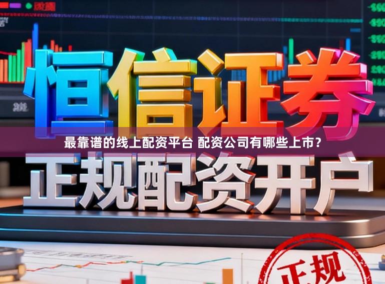 最靠谱的线上配资平台 配资公司有哪些上市？