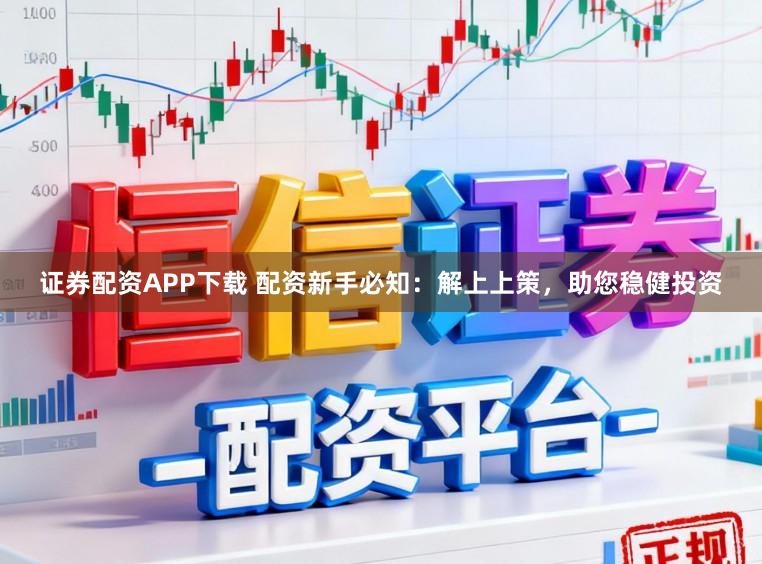 证券配资APP下载 配资新手必知：解上上策，助您稳健投资
