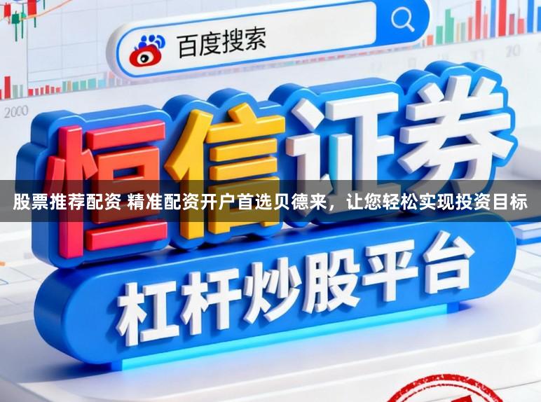 股票推荐配资 精准配资开户首选贝德来，让您轻松实现投资目标