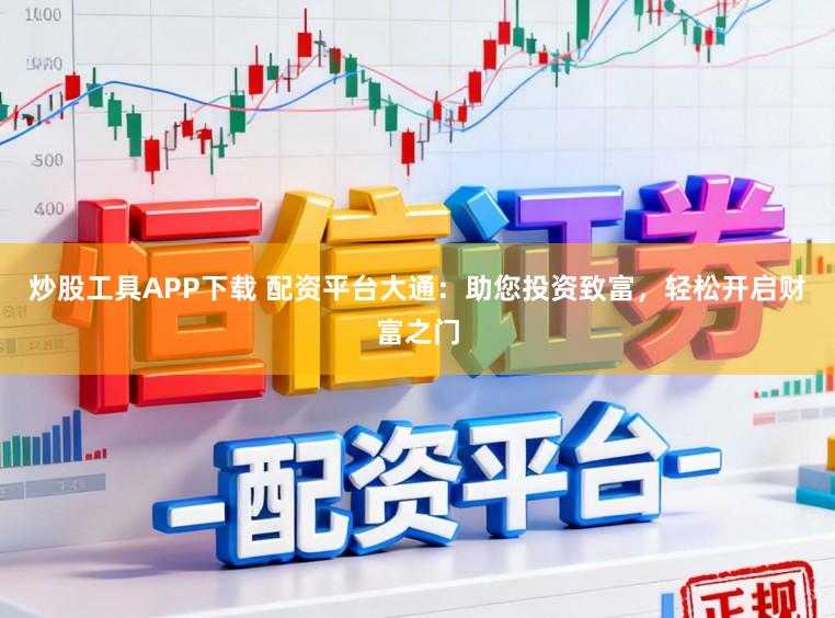 炒股工具APP下载 配资平台大通：助您投资致富，轻松开启财富之门