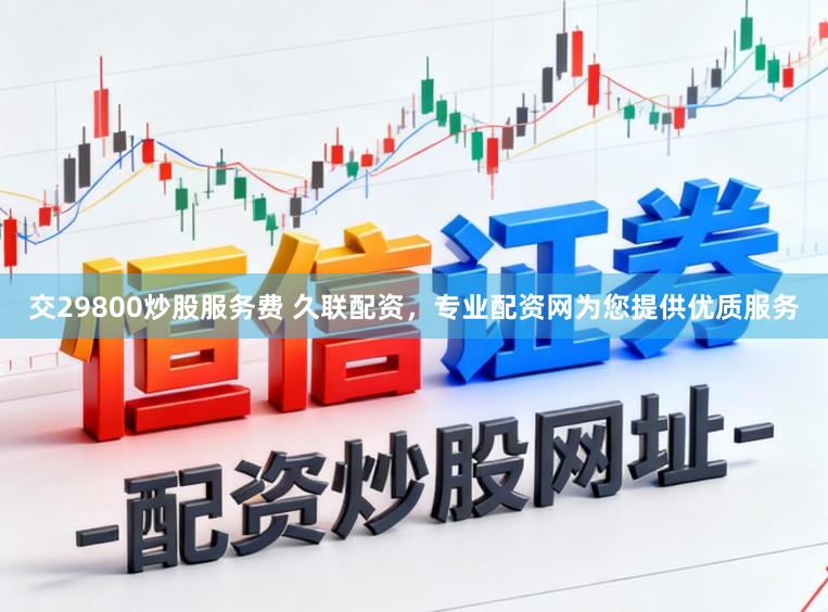 交29800炒股服务费 久联配资，专业配资网为您提供优质服务