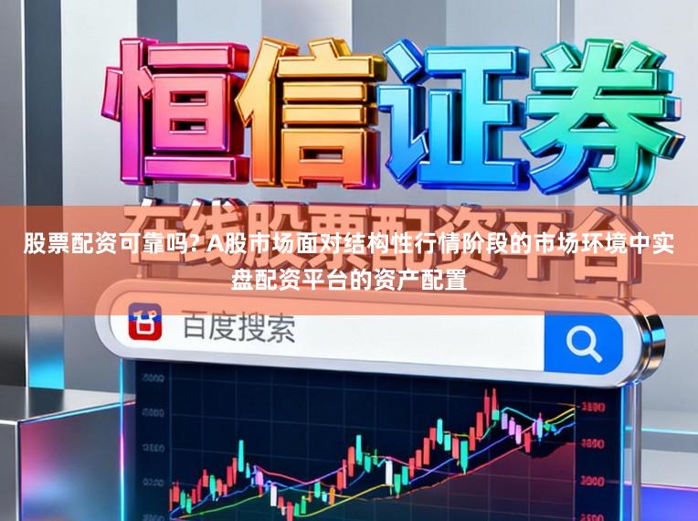 股票配资可靠吗? A股市场面对结构性行情阶段的市场环境中实盘配资平台的资产配置