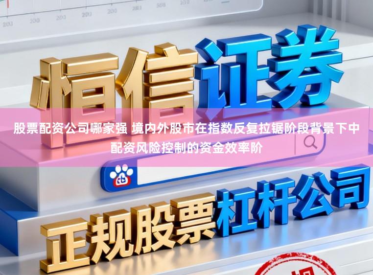 股票配资公司哪家强 境内外股市在指数反复拉锯阶段背景下中配资风险控制的资金效率阶