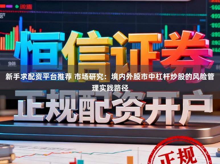 新手求配资平台推荐 市场研究：境内外股市中杠杆炒股的风险管理实践路径