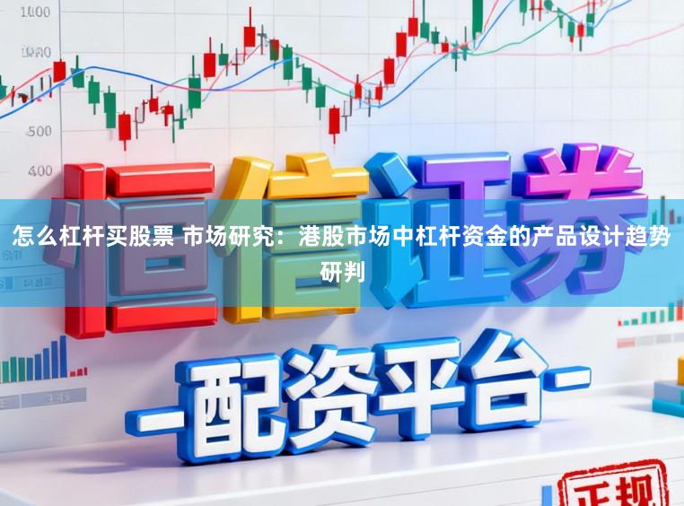 怎么杠杆买股票 市场研究：港股市场中杠杆资金的产品设计趋势研判