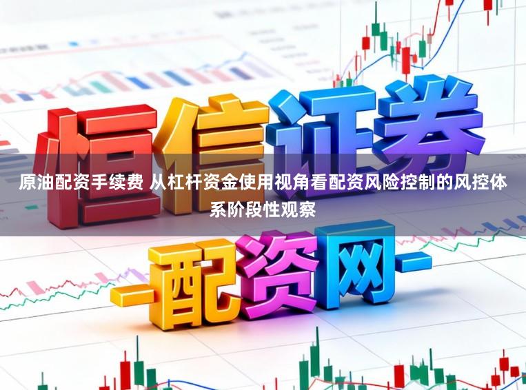 原油配资手续费 从杠杆资金使用视角看配资风险控制的风控体系阶段性观察