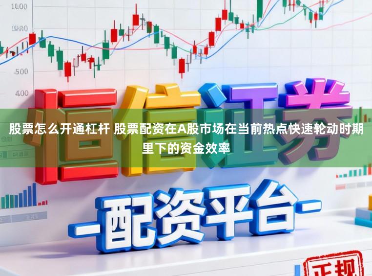 股票怎么开通杠杆 股票配资在A股市场在当前热点快速轮动时期里下的资金效率