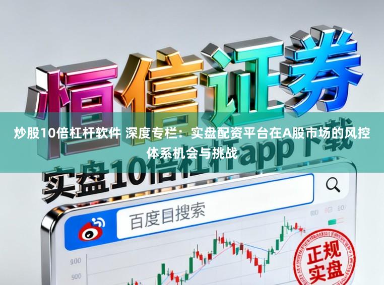 炒股10倍杠杆软件 深度专栏：实盘配资平台在A股市场的风控体系机会与挑战