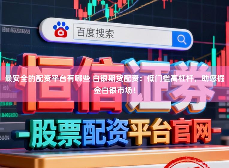 最安全的配资平台有哪些 白银期货配资：低门槛高杠杆，助您掘金白银市场！