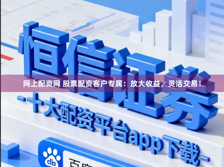 网上配资网 股票配资客户专属：放大收益，灵活交易！