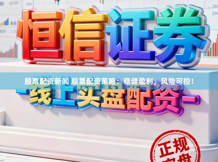 股票配资新闻 股票配资策略：稳健盈利，风险可控！
