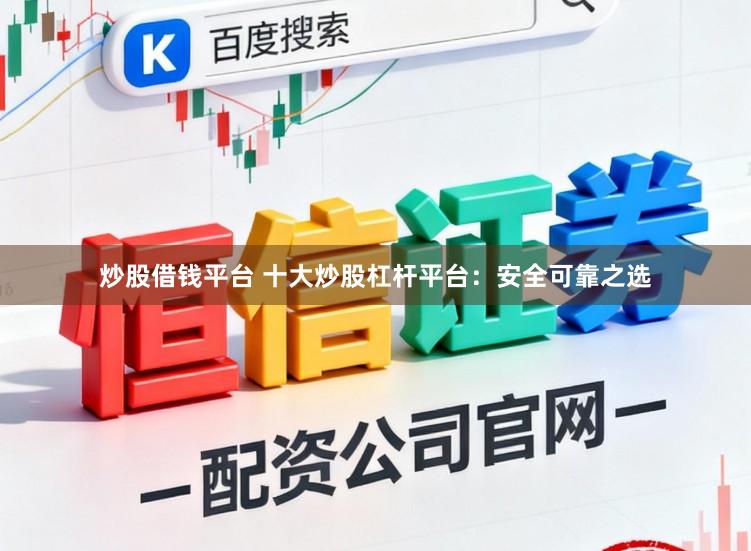 炒股借钱平台 十大炒股杠杆平台：安全可靠之选