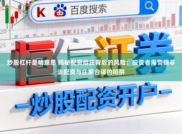 炒股杠杆是啥意思 揭秘配资给庄背后的风险：投资者需警惕非法配资与庄家合谋的陷阱