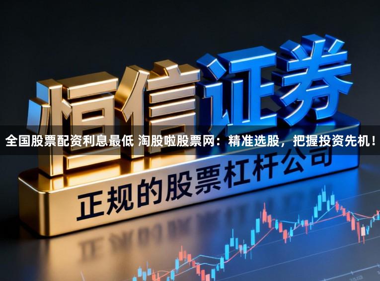 全国股票配资利息最低 淘股啦股票网：精准选股，把握投资先机！