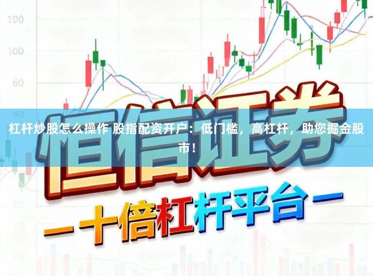 杠杆炒股怎么操作 股指配资开户：低门槛，高杠杆，助您掘金股市！