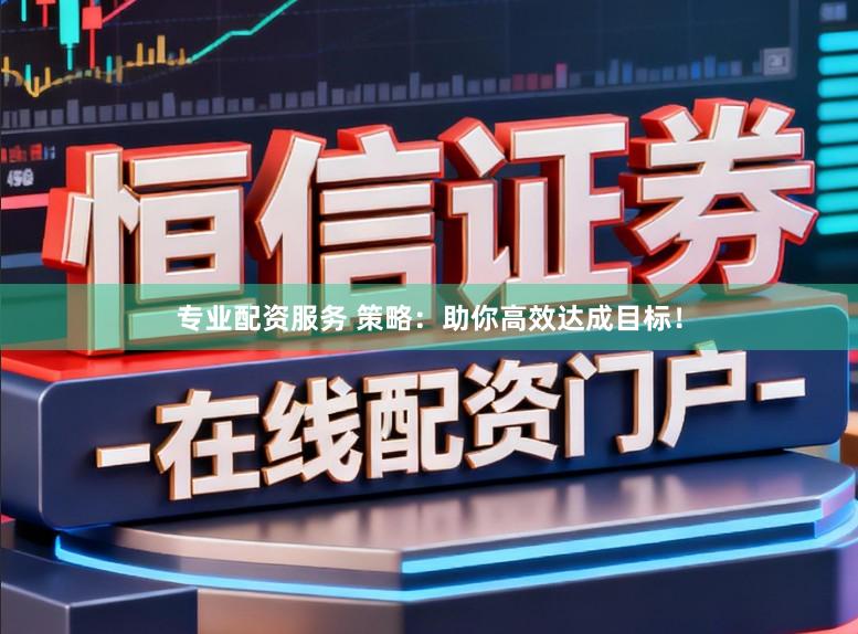 专业配资服务 策略:助你高效达成目标!