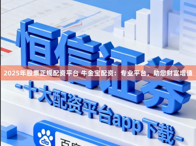 2025年股票正规配资平台 牛金宝配资：专业平台，助您财富增值