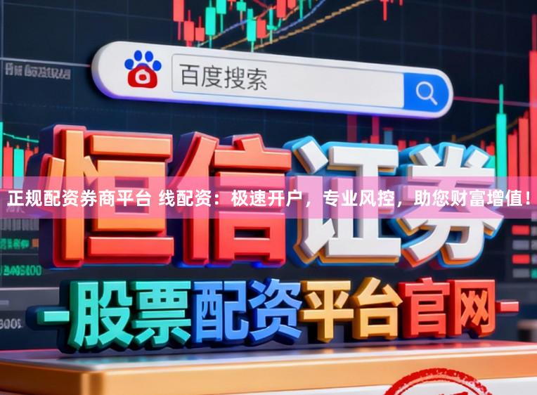 正规配资券商平台 线配资：极速开户，专业风控，助您财富增值！