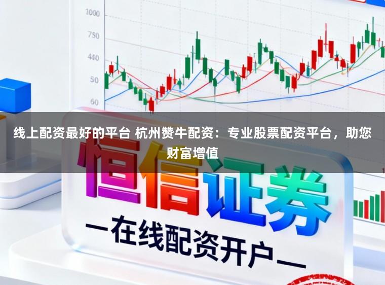 线上配资最好的平台 杭州赞牛配资：专业股票配资平台，助您财富增值
