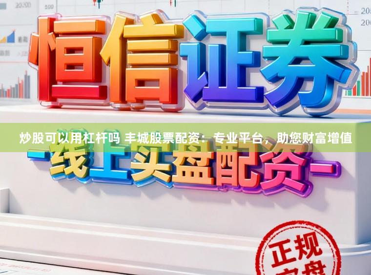 炒股可以用杠杆吗 丰城股票配资：专业平台，助您财富增值