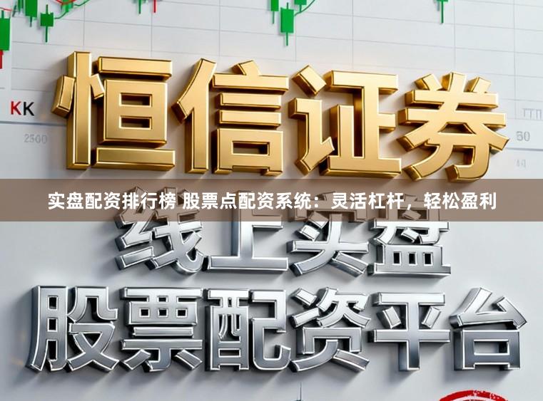 实盘配资排行榜 股票点配资系统：灵活杠杆，轻松盈利